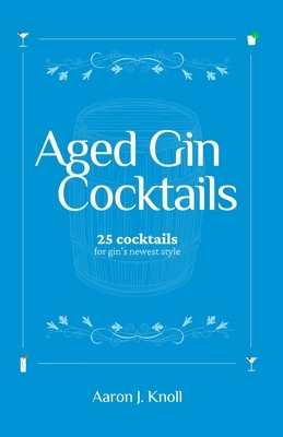 Aged Gin Cocktails: 25 Cocktails for Gin's Newest Style by Aaron J. Knoll