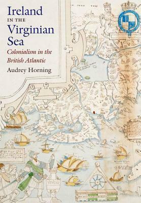 Ireland in the Virginian Sea: Colonialism in the British Atlantic by Audrey Horning