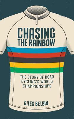 Chasing the Rainbow: The Story of Road Cycling's World Championships by Giles Belbin