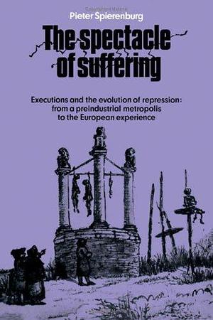 The Spectacle of Suffering: Executions and the Evolution of Repression: From a Preindustrial Metropolis to the European Experience by Petrus Cornelis Spierenburg
