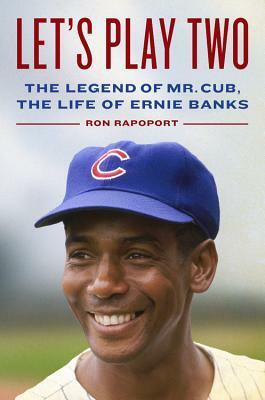 Let's Play Two: The Legend of Mr. Cub, the Life of Ernie Banks by Ron Rapoport