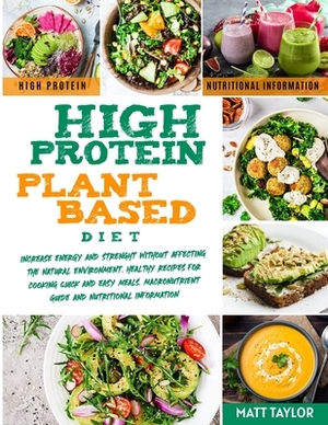 High Protein Plant Based Diet: Increase Energy and Strenght Without Affecting the Natural Environment. Healthy Recipes for Cooking Quick and Easy Mea by Matt Taylor