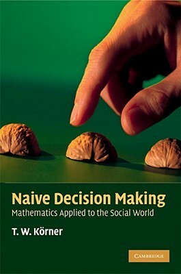 Naive Decision Making: Mathematics Applied to the Social World by T.W. Körner