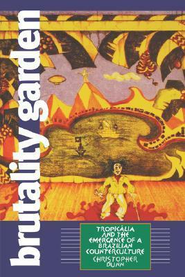 Brutality Garden: Tropicalia and the Emergence of a Brazilian Counterculture by Christopher Dunn