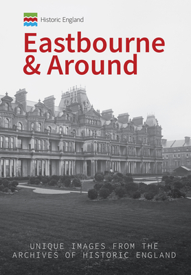 Historic England: Eastbourne & Around: Unique Images from the Archives of Historic England by Kevin Gordon