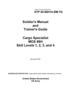 Soldier Training Publication STP 55-88H14-SM-TG Soldier's Manual and Trainer's Guide Cargo Specialist MOS 88H Skill Levels 1, 2, 3, and 4 by United States Government Us Army