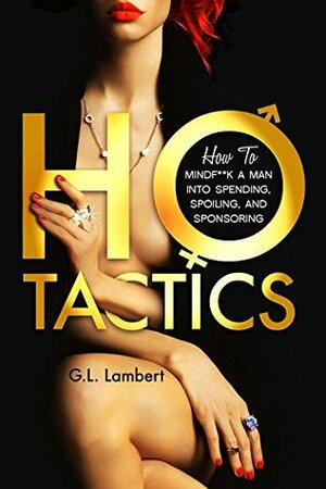 Ho Tactics: How to MindF**k A Man into Spending, Spoiling, and Sponsoring by G.L. Lambert