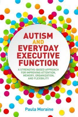 Autism and Everyday Executive Function: A Strengths-Based Approach for Improving Attention, Memory, Organization and Flexibility by Paula Moraine