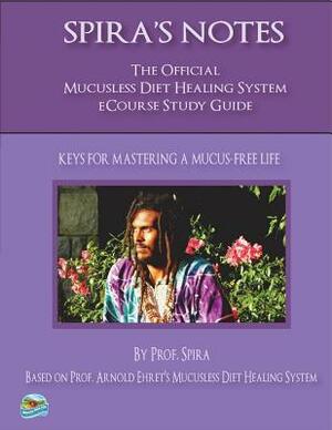 Spira's Notes: The Official Mucusless Diet Healing System Ecourse Study Guide by Arnold Ehret, Prof Spira