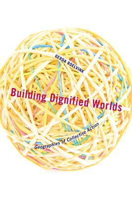 Building Dignified Worlds, Volume 1: Geographies of Collective Action by Gerda Roelvink