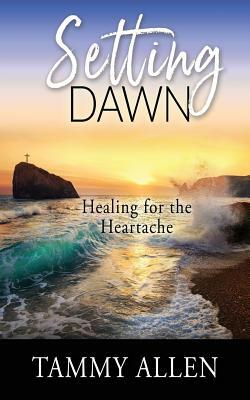 Setting Dawn: Healing for the Heartache by Tammy D. Allen, Tammy Allen