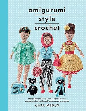 Amigurumi Style Crochet: Make Betty & Bert and dress them in vintage inspired crochet doll's clothes and accessories by Cara Medus, Cara Medus