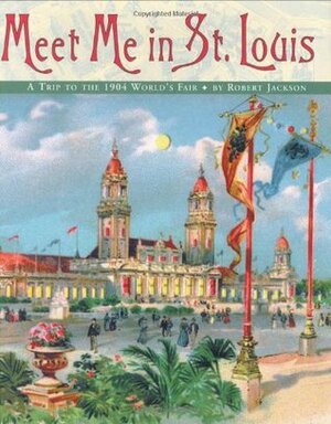 Meet Me in St. Louis: A Trip to the 1904 World's Fair by Robert Jackson