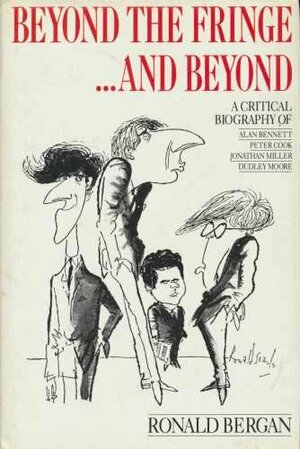 Beyond The Fringe...And Beyond: A Critical Biography Of Alan Bennett, Peter Cook, Jonathan Miller And Dudley Moore by Ronald Bergan