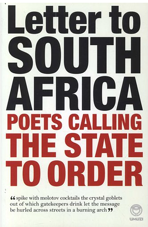 Letter to South Africa: Poets Calling the State to Order by Tumelo Khoza, Philippa Yaa de Villiers, Danie Marais, Loftus Marais, Siphiwe Ka Ngwenya, Melt Myburgh, Bibi Slippers, Natalia Moelebatsi, Marius Swart, Allan Kolski Horwitz, Makhosazana Xaba, Marlene van Niekerk, Sara P. Dias, Julian de Wette, Napo Masheane, Andries Bezuidenhout, Marlus Crous, Jitsvinger, Sindiwe Magona, Nospho Kota, Tertius Kapp, Zandra Bezuidenhout, Lebohang Mashile, Justin Fox, Mboneni Ike Muila, Erns Grundling, Willem Anker, Malika Ndlovu, Charl-Pierre Naudé, Leon De Kock, Gabeba Baderoon