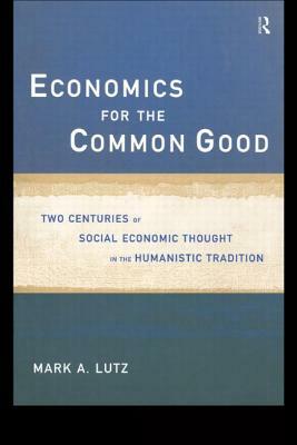 Economics for the Common Good: Two Centuries of Economic Thought in the Humanist Tradition by Mark A. Lutz