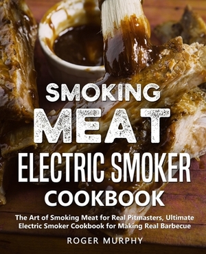 Smoking Meat: Electric Smoker Cookbook: The Art of Smoking Meat for Real Pitmasters, Ultimate Electric Smoker Cookbook for Making Re by Roger Murphy