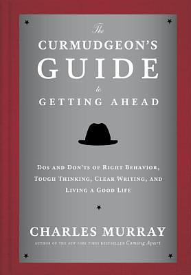 The Curmudgeon's Guide to Getting Ahead: Dos and Don'ts of Right Behavior, Tough Thinking, Clear Writing, and Living a Good Life by Charles Murray
