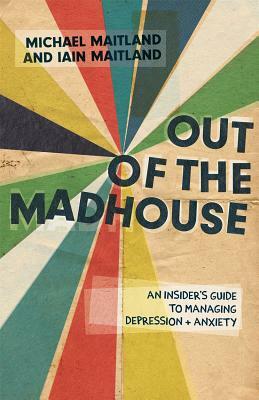 Out of the Madhouse: An Insider's Guide to Managing Depression and Anxiety by Michael Maitland, Iain Maitland