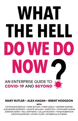 What The Hell Do We Do Now?: An enterprise guide to COVID-19 and beyond by Mary Butler, Alex Hagan, Brent Hodgson