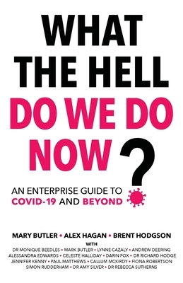 What The Hell Do We Do Now?: An enterprise guide to COVID-19 and beyond by Alex Hagan, Mary Butler, Brent Hodgson