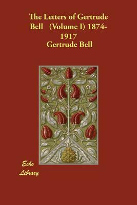 The Letters of Gertrude Bell. Volume I, 1874-1917 by Gertrude Lowthian Bell