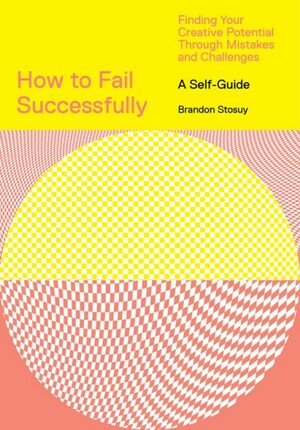 How to Fail Successfully: Finding Your Creative Potential Through Mistakes and Challenges by Brandon Stosuy