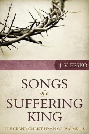 Songs of a Suffering King: The Grand Christ Hymn of Psalms 1 8 by J.V. Fesko, J.V. Fesko