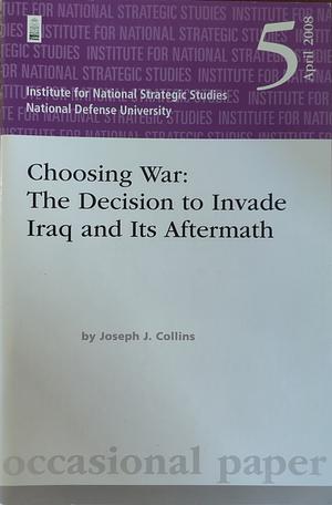 Choosing War: The Decision to Invade Iraq and Its Aftermath by Joseph J. Collins