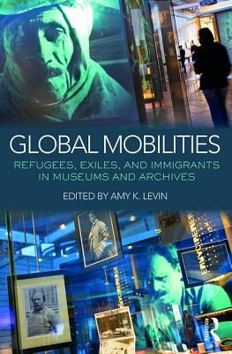 Global Mobilities: Refugees, Exiles, and Immigrants in Museums and Archives by Amy K. Levin