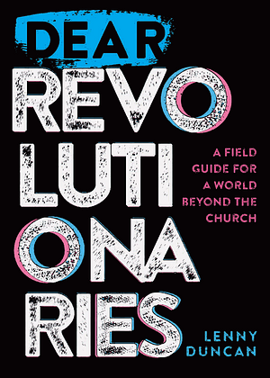 Dear Revolutionaries: A Field Guide for a World Beyond the Church by Lenny Duncan