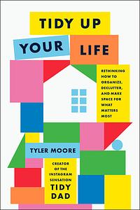 Tidy Up Your Life: Rethinking How to Organize, Declutter, and Make Space for What Matters Most by Tyler Moore