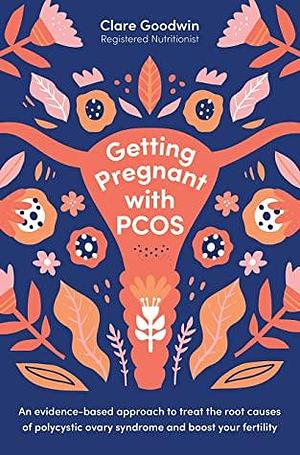 Getting Pregnant with PCOS: An evidence-based approach to treat the root causes of polycystic ovary syndrome and boost your fertility by Clare Goodwin