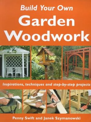 Build Your Own Garden Woodwork: Inspirations, Techniques and Step-by-step Projects by Janek Szymanowski, Penny Swift