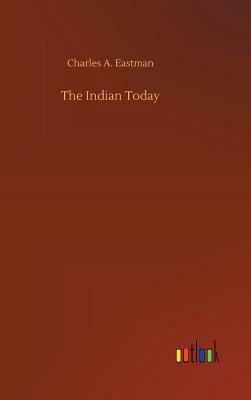 The Indian Today by Charles A. Eastman