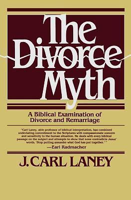 The Divorce Myth: A Biblical Examination of Divorce and Remarriage by J. Carl Laney, J. Carl Laney