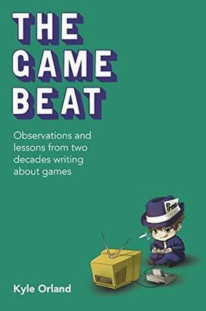 The Game Beat: Observations and Lessons from Two Decades Writing About Games by Kyle Orland