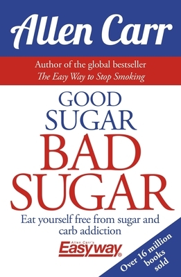 Good Sugar Bad Sugar: Eat Yourself Free from Sugar and Carb Addiction by Allen Carr, John Dicey