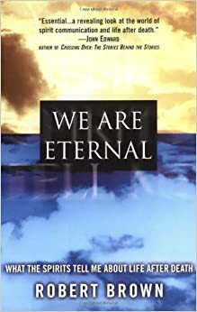 We Are Eternal: What the Spirits Tell Me about Life After Death by Robert Brown