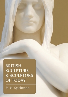British Sculpture and Sculptors of Today by M. H. Spielmann