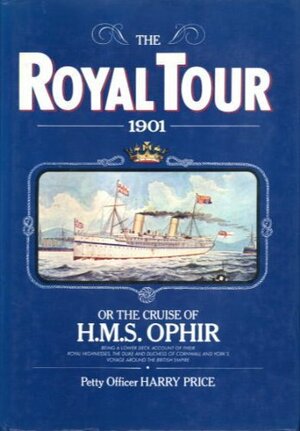 The Royal Tour, 1901, Or, The Cruise Of H. M. S. Ophir: Being A Lower Deck Account Of Their Royal Highnesses, The Duke And Duchess Of Cornwall And York's Voyage Around The British Empire by Harry Price