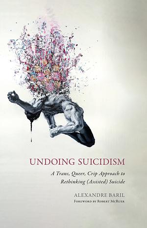 Undoing Suicidism: A Trans, Queer, Crip Approach to Rethinking (Assisted) Suicide by Alexandre Baril