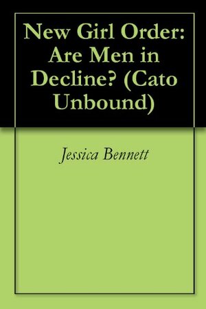 New Girl Order: Are Men in Decline? (Cato Unbound Book 82011) by Kay S. Hymowitz, Jason Kuznicki, Myriam Miedzian, Jessica Bennett, Amanda Hess