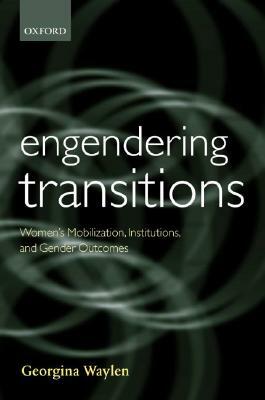 Engendering Transitions: Women's Mobilization, Institutions, and Gender Outcomes by Georgina Waylen