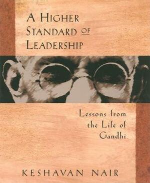 A Higher Standard of Leadership: Lessons from the Life of Gandhi by Keshavan Nair