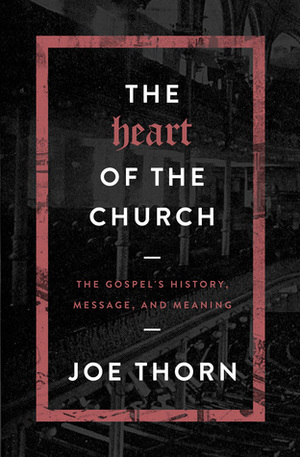 The Heart of the Church: The Gospel's History, Message, and Meaning by Joe Thorn