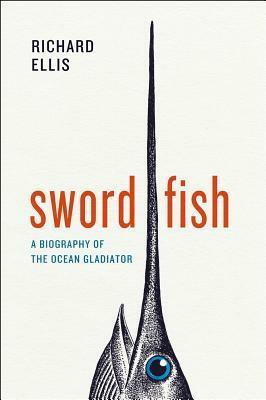 Swordfish: A Biography of the Ocean Gladiator by Richard Ellis