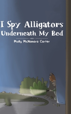 I Spy Alligators Underneath My Bed by Molly McNamara Carter