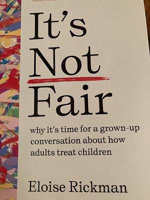 It's Not Fair: Why It's Time for a Grown-Up Conversation About How Adults Treat Children by Eloise Rickman