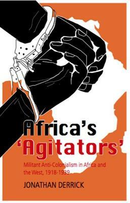 Africa's Agitators': Militant Anti-Colonialism in Africa and the West, 1918-1939 by Jonathan Derrick